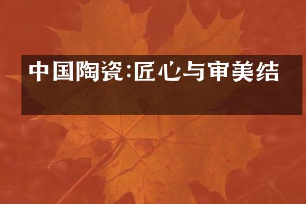 中国陶瓷:匠心与审美结晶