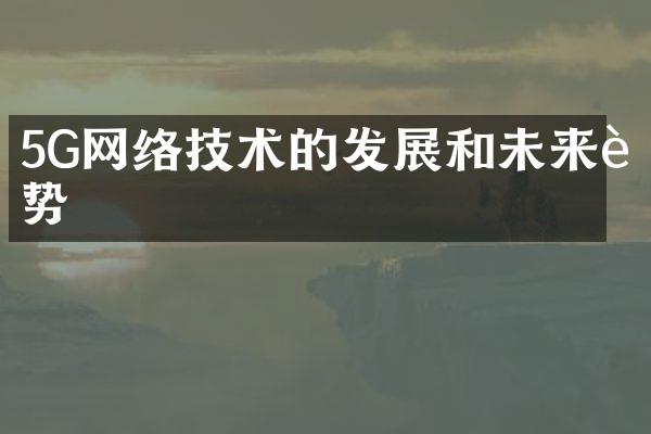 5G网络技术的发展和未来趋势