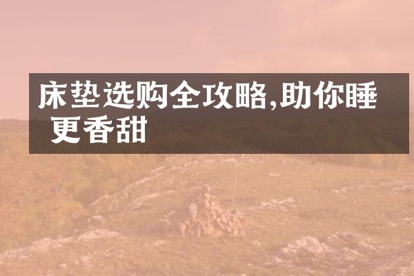 床垫选购全攻略,助你睡眠更香甜