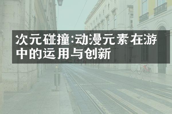 次元碰撞:动漫元素在游戏中的运用与创新