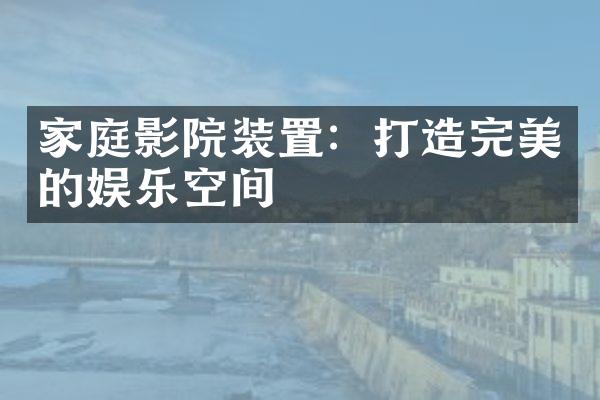 家庭影院装置：打造完美的娱乐空间