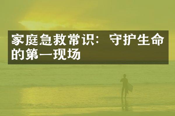家庭急救常识：守护生命的第一现场