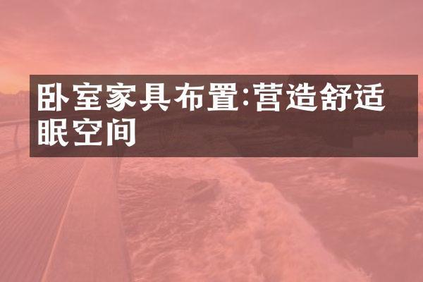 卧室家具布置:营造舒适睡眠空间