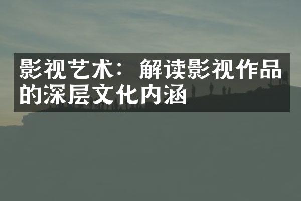 影视艺术：解读影视作品的深层文化内涵