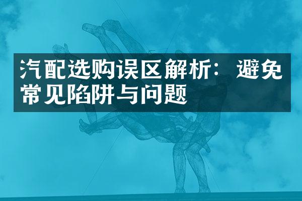 汽配选购误区解析：避免常见陷阱与问题