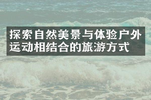 探索自然美景与体验户外运动相结合的旅游方式