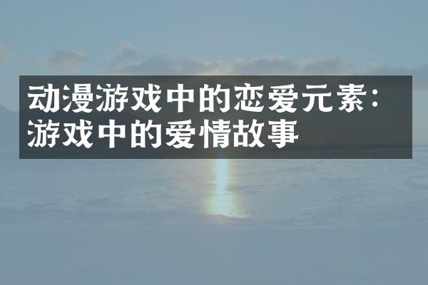 动漫游戏中的恋爱元素：游戏中的爱情故事