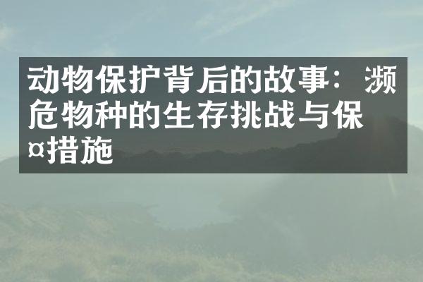 动物保护背后的故事：濒危物种的生存挑战与保护措施