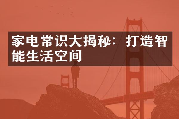 家电常识大揭秘：打造智能生活空间