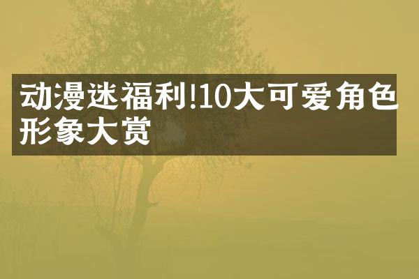 动漫迷福利!10大可爱角色形象大赏
