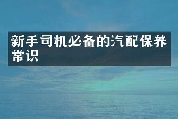新手司机必备的汽配保养常识