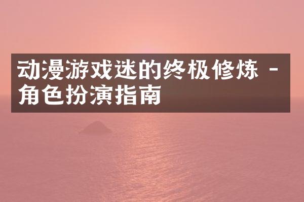 动漫游戏迷的终极修炼 - 角色扮演指南