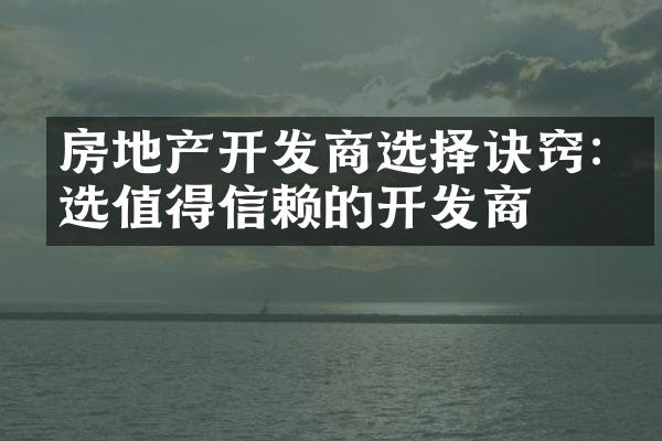 房地产开发商选择诀窍:挑选值得信赖的开发商