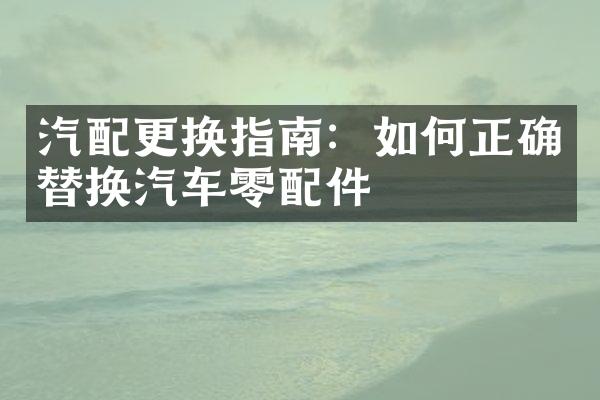 汽配更换指南：如何正确替换汽车零配件