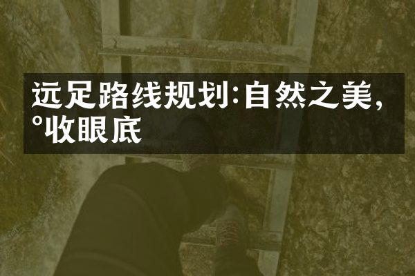 远足路线规划:自然之美,尽收眼底
