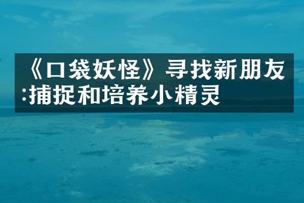 《口袋妖怪》寻找新朋友:捕捉和培养小精灵