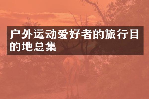 户外运动爱好者的旅行目的地总集