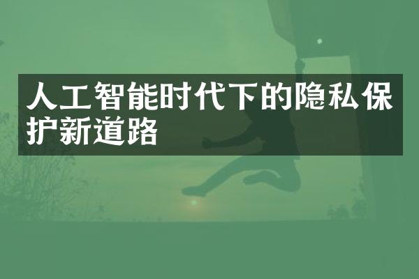 人工智能时代下的隐私保护新道路