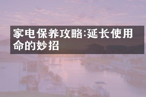 家电保养攻略:延长使用寿命的妙招