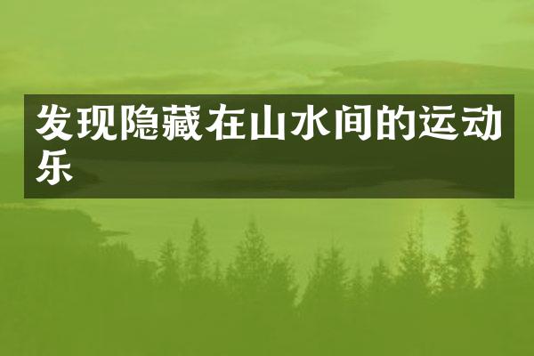发现隐藏在山水间的运动乐