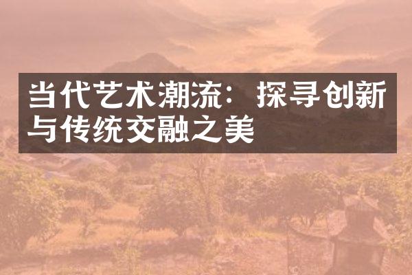 当代艺术潮流：探寻创新与传统交融之美