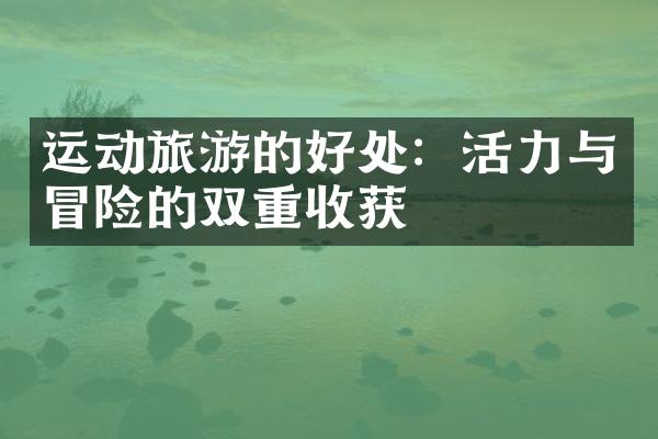 运动旅游的好处：活力与冒险的双重收获