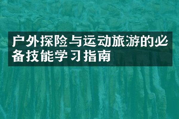 户外探险与运动旅游的必备技能学习指南