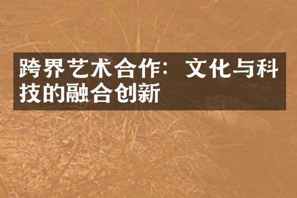 跨界艺术合作：文化与科技的融合创新
