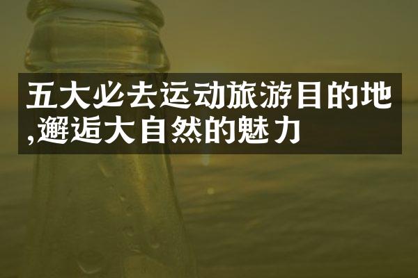 五大必去运动旅游目的地,邂逅大自然的魅力