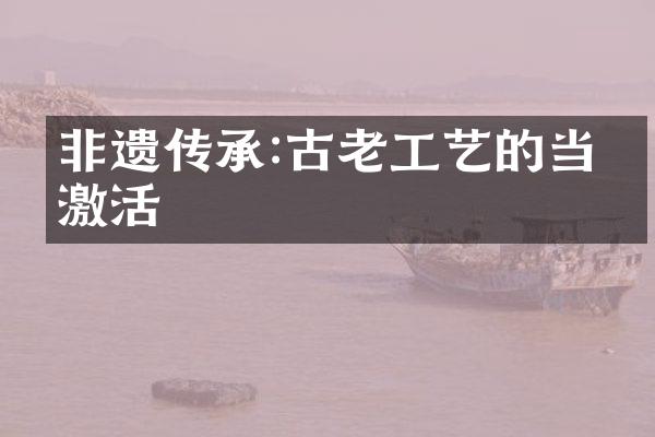 非遗传承:古老工艺的当代激活