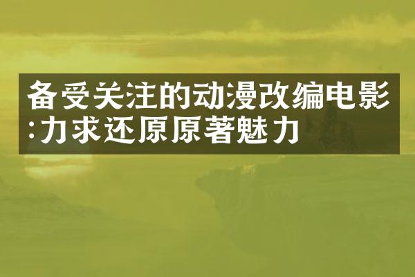 备受关注的动漫改编电影:力求还原原著魅力