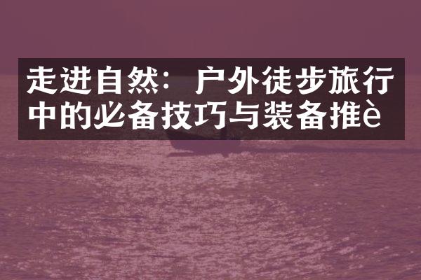 走进自然：户外徒步旅行中的必备技巧与装备推荐