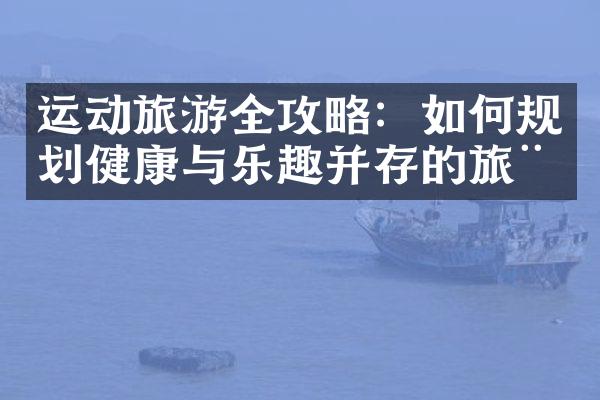 运动旅游全攻略：如何规划健康与乐趣并存的旅程