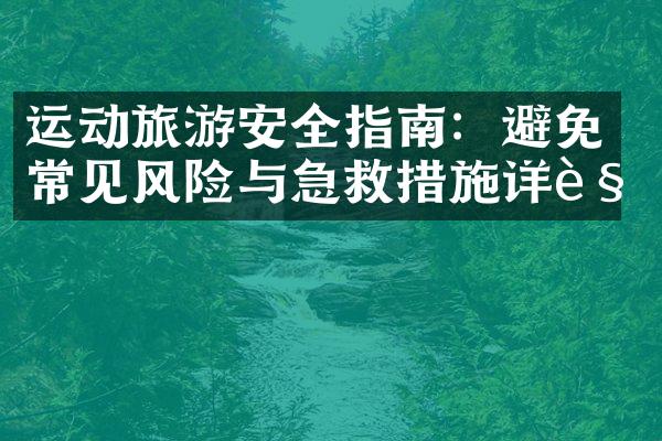 运动旅游安全指南：避免常见风险与急救措施详解