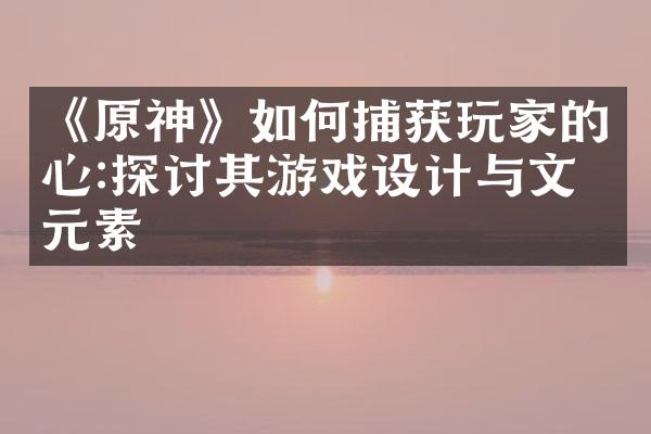 《原神》如何捕获玩家的心:探讨其游戏设计与文化元素