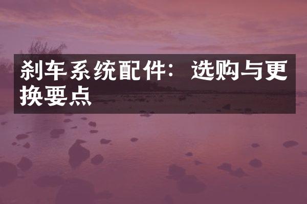刹车系统配件：选购与更换要点