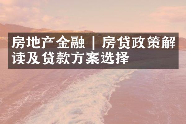 房地产金融 | 房贷政策解读及贷款方案选择