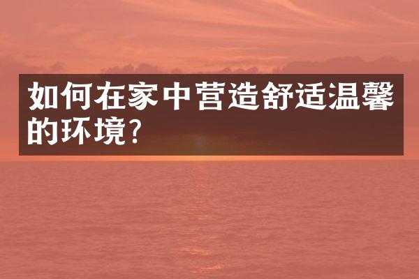如何在家中营造舒适温馨的环境?
