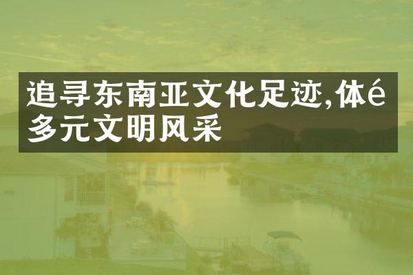 追寻东南亚文化足迹,体验多元文明风采