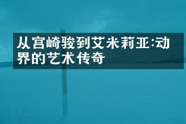 从宫崎骏到艾米莉亚:动漫界的艺术传奇