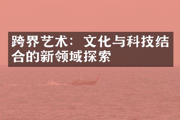 跨界艺术：文化与科技结合的新领域探索