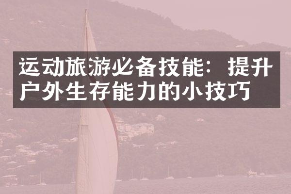 运动旅游必备技能：提升户外生存能力的小技巧