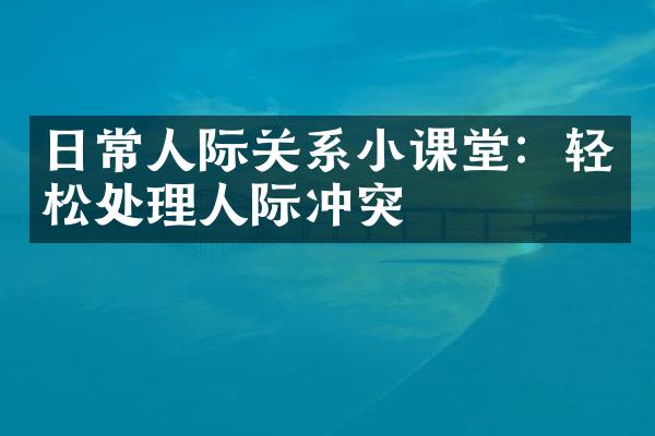 日常人际关系小课堂：轻松处理人际冲突