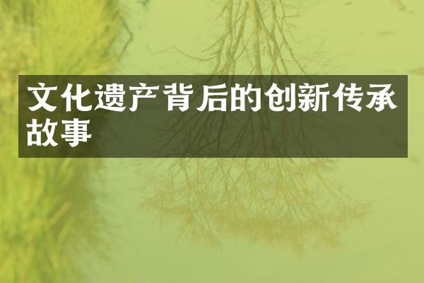文化遗产背后的创新传承故事