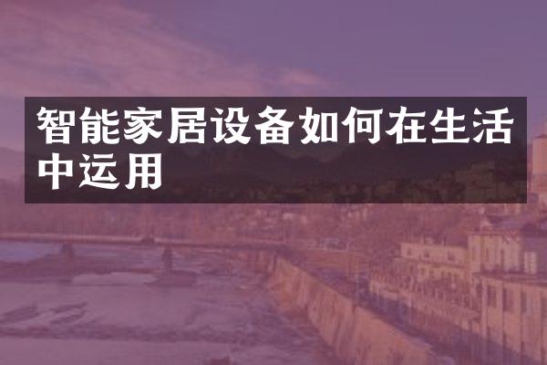 智能家居设备如何在生活中运用