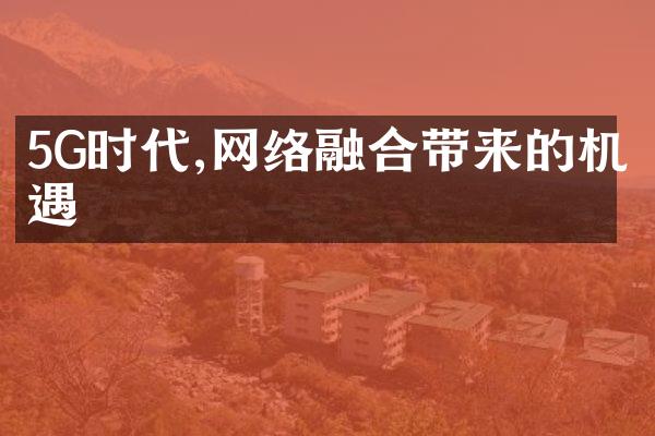 5G时代,网络融合带来的机遇