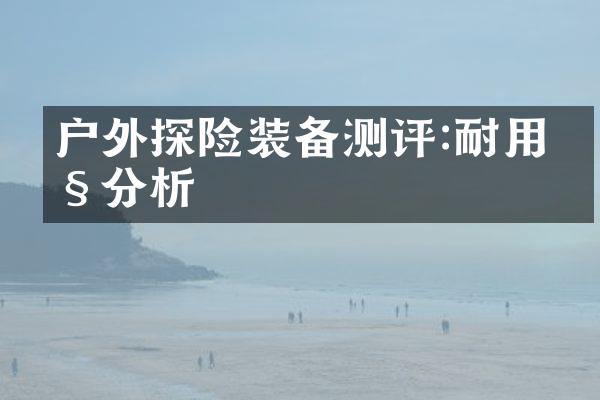 户外探险装备测评:耐用性分析