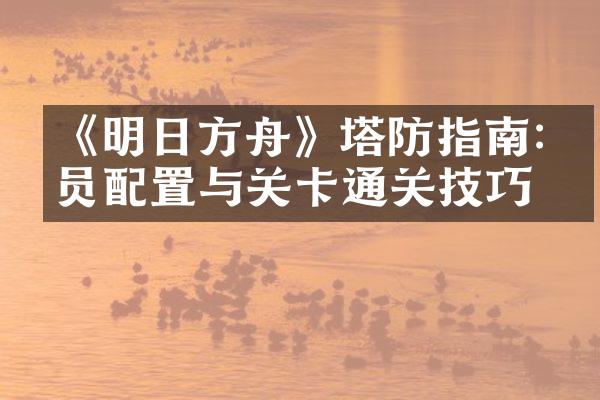 《明日方舟》塔防指南:干员配置与关卡通关技巧
