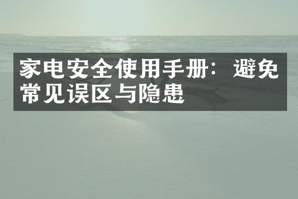 家电安全使用手册：避免常见误区与隐患