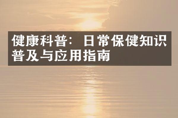 健康科普：日常保健知识普及与应用指南